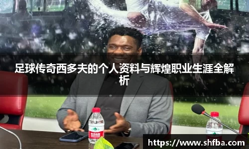 足球传奇西多夫的个人资料与辉煌职业生涯全解析