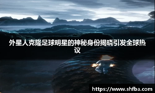 外星人克隆足球明星的神秘身份揭晓引发全球热议