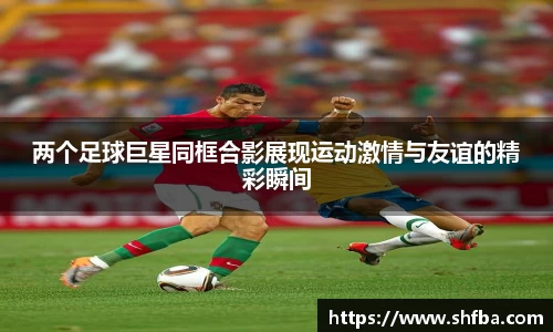 两个足球巨星同框合影展现运动激情与友谊的精彩瞬间