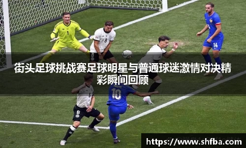 街头足球挑战赛足球明星与普通球迷激情对决精彩瞬间回顾